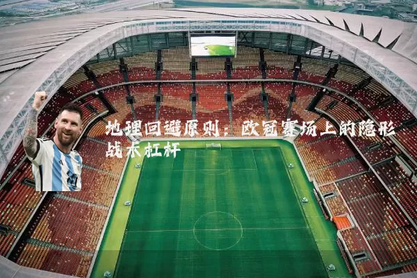 地理回避原则：欧冠赛场上的隐形战术杠杆