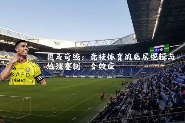 黑马奇迹：竞技体育的底层逻辑与地理赛制耦合效应