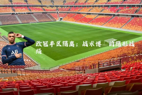 欧冠半区隔离：战术博弈的隐形战场