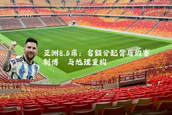 亚洲8.5席:名额分配背后的赛制博弈与地理重构