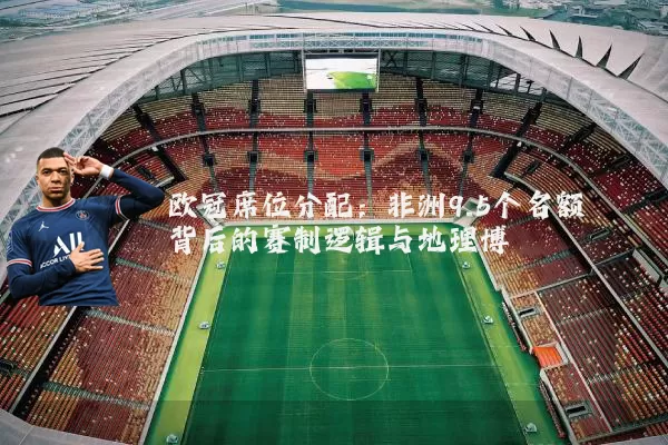 欧冠席位分配:非洲9.5个名额背后的赛制逻辑与地理博弈