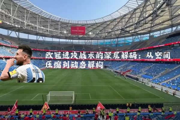 欧冠进攻战术的深层解码：从空间压缩到动态解构
