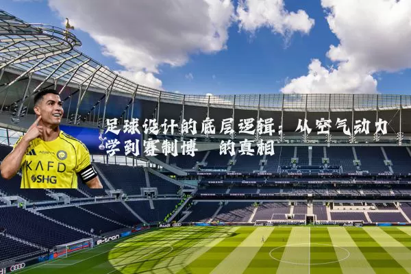 足球设计的底层逻辑：从空气动力学到赛制博弈的真相