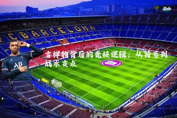 吉祥物背后的竞技逻辑：从符号到战术支点