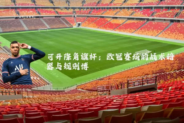 可升降角旗杆：欧冠赛场的战术暗器与规则博弈