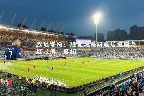 欧冠赛场:胜负关系的底层逻辑与战术博弈真相